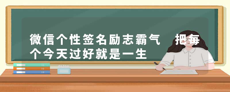 微信个性签名励志霸气 把每个今天过好就是一生