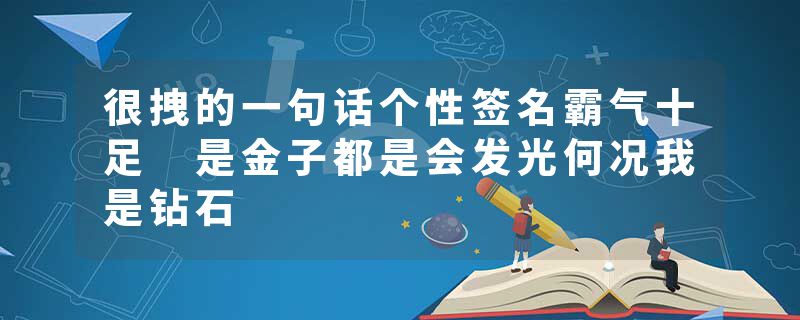 很拽的一句话个性签名霸气十足 是金子都是会发光何况我是钻石
