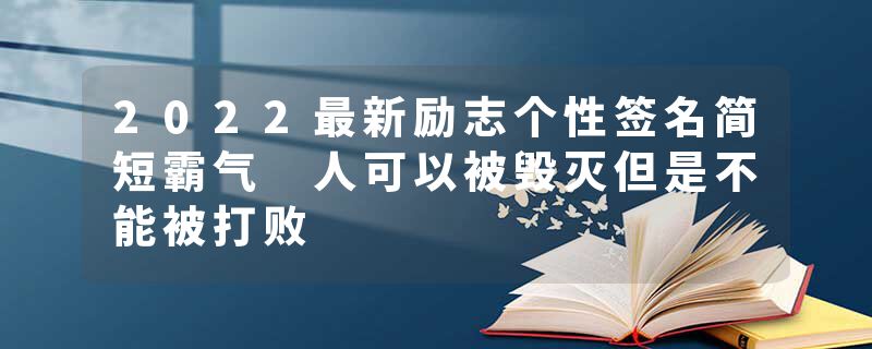 2022最新励志个性签名简短霸气 人可以被毁灭但是不能被打败