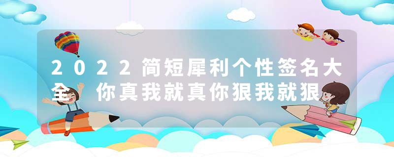 2022简短犀利个性签名大全 你真我就真你狠我就狠