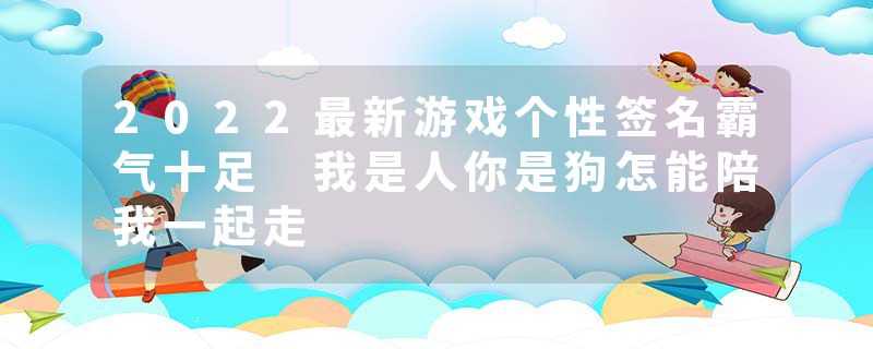 2022最新游戏个性签名霸气十足 我是人你是狗怎能陪我一起走