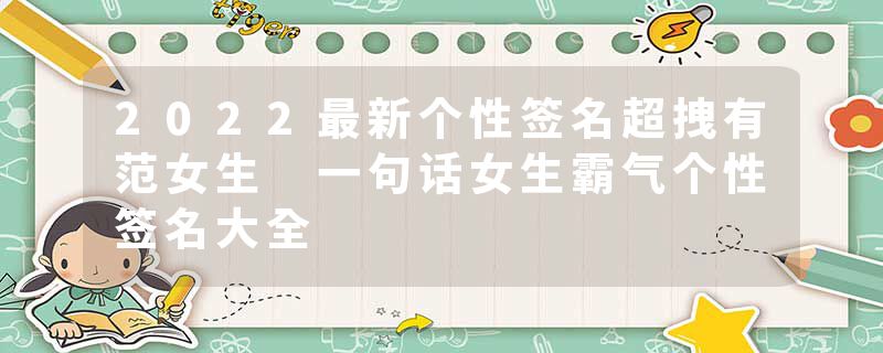 2022最新个性签名超拽有范女生 一句话女生霸气个性签名大全