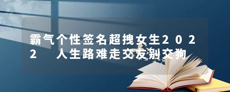 霸气个性签名超拽女生2022 人生路难走交友别交狗