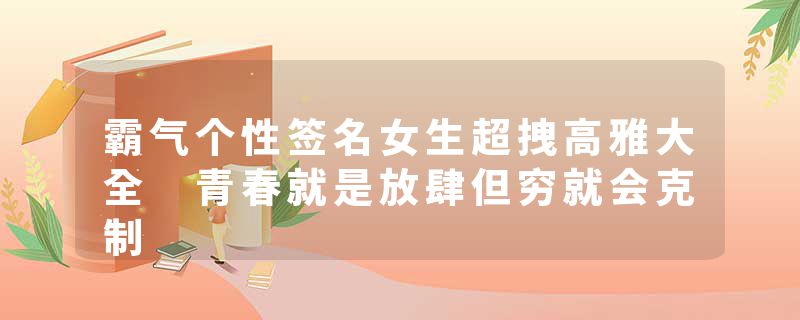 霸气个性签名女生超拽高雅大全 青春就是放肆但穷就会克制