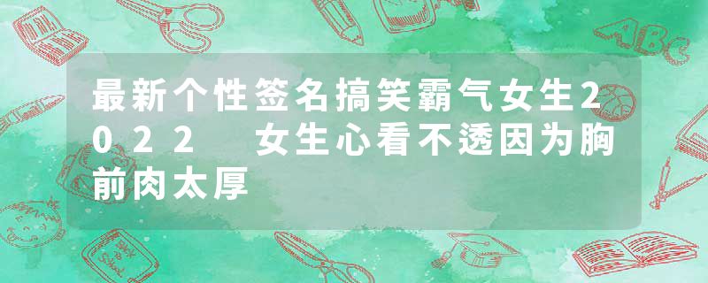 最新个性签名搞笑霸气女生2022 女生心看不透因为胸前肉太厚