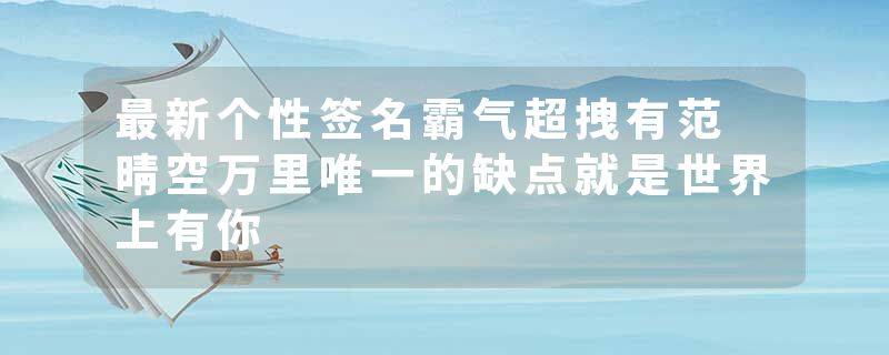 最新个性签名霸气超拽有范 晴空万里唯一的缺点就是世界上有你