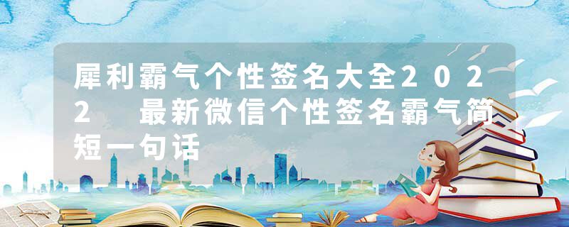 犀利霸气个性签名大全2022 最新微信个性签名霸气简短一句话