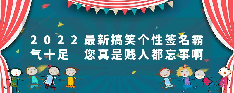 2022最新搞笑个性签名霸气十足 您真是贱人都忘事啊