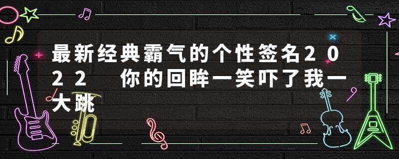 最新经典霸气的个性签名2022 你的回眸一笑吓了我一大跳