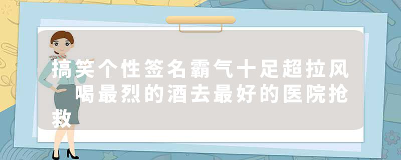 搞笑个性签名霸气十足超拉风 喝最烈的酒去最好的医院抢救
