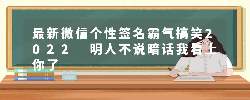 最新微信个性签名霸气搞笑2022 明人不说暗话我看上你了
