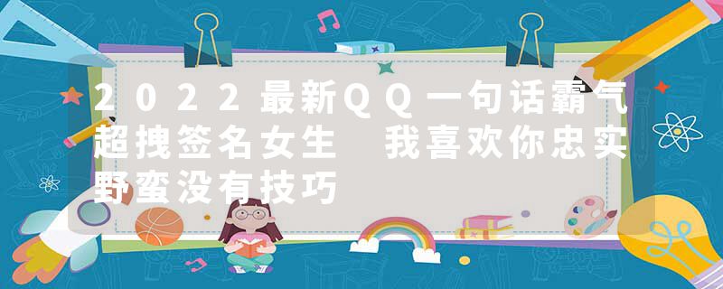 2022最新QQ一句话霸气超拽签名女生 我喜欢你忠实野蛮没有技巧