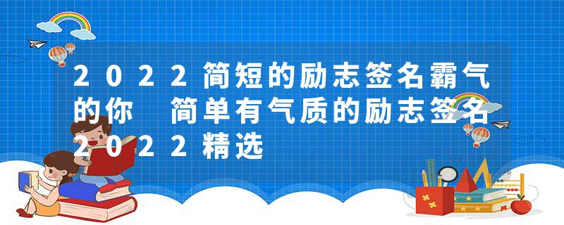2022简短的励志签名霸气的你 简单有气质的励志签名2022精选