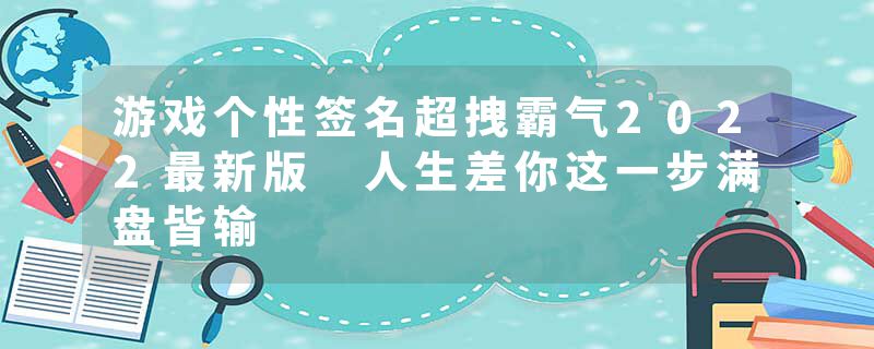 游戏个性签名超拽霸气2022最新版 人生差你这一步满盘皆输