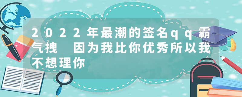 2022年最潮的签名qq霸气拽 因为我比你优秀所以我不想理你