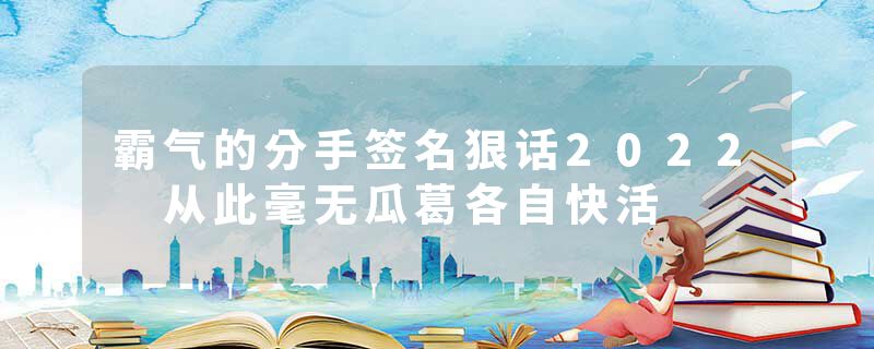 霸气的分手签名狠话2022 从此毫无瓜葛各自快活