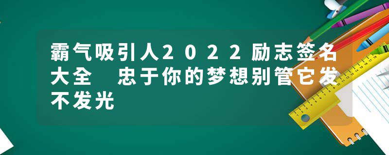 霸气吸引人2022励志签名大全 忠于你的梦想别管它发不发光