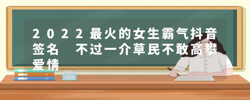 2022最火的女生霸气抖音签名 不过一介草民不敢高攀爱情