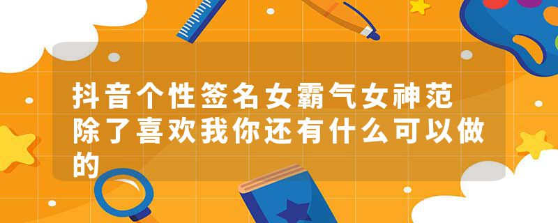 抖音个性签名女霸气女神范 除了喜欢我你还有什么可以做的