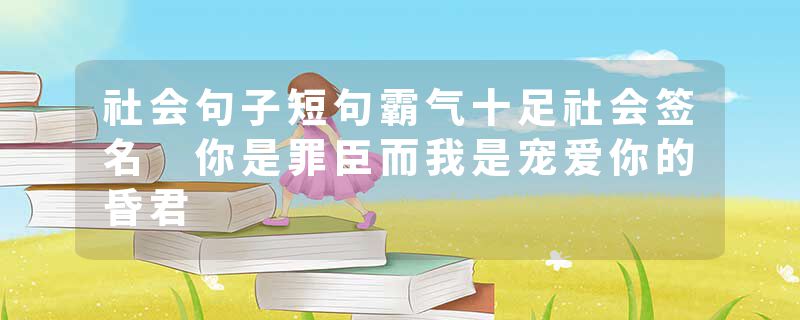 社会句子短句霸气十足社会签名 你是罪臣而我是宠爱你的昏君