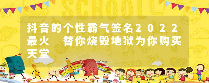 抖音的个性霸气签名2022最火 替你烧毁地狱为你购买天堂