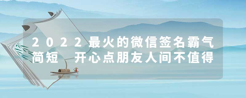 2022最火的微信签名霸气简短 开心点朋友人间不值得