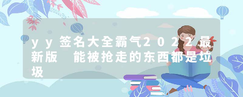 yy签名大全霸气2022最新版 能被抢走的东西都是垃圾