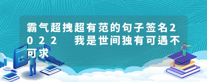 霸气超拽超有范的句子签名2022 我是世间独有可遇不可求