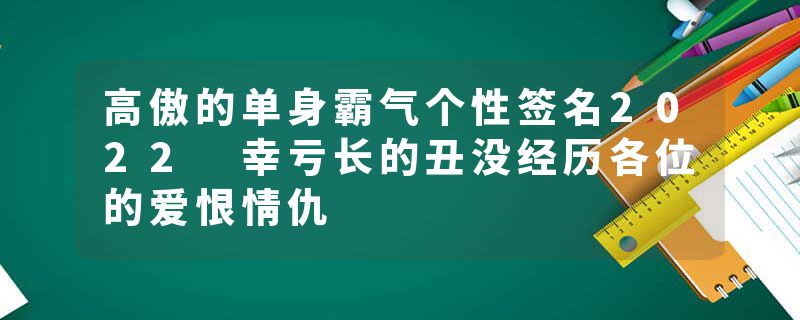 高傲的单身霸气个性签名2022 幸亏长的丑没经历各位的爱恨情仇