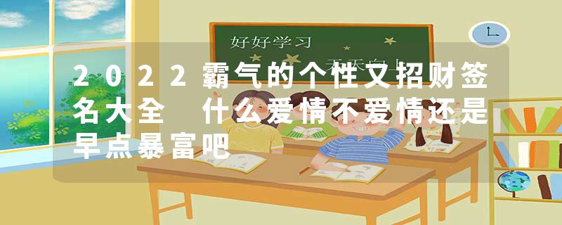 2022霸气的个性又招财签名大全 什么爱情不爱情还是早点暴富吧