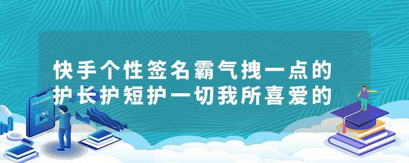 快手个性签名霸气拽一点的 护长护短护一切我所喜爱的
