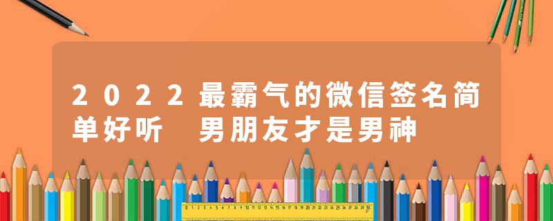 2022最霸气的微信签名简单好听 男朋友才是男神