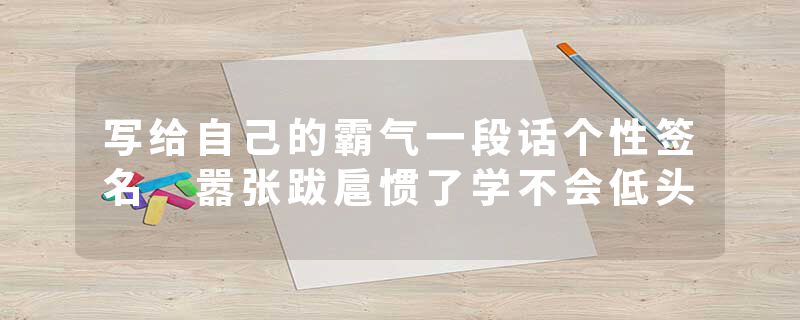 写给自己的霸气一段话个性签名 嚣张跋扈惯了学不会低头