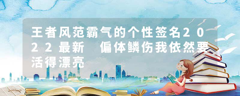 王者风范霸气的个性签名2022最新 偏体鳞伤我依然要活得漂亮