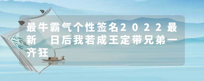 最牛霸气个性签名2022最新 日后我若成王定带兄弟一齐狂