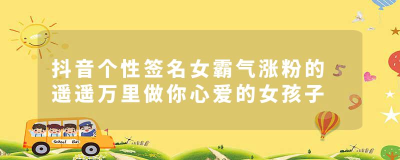 抖音个性签名女霸气涨粉的 遥遥万里做你心爱的女孩子