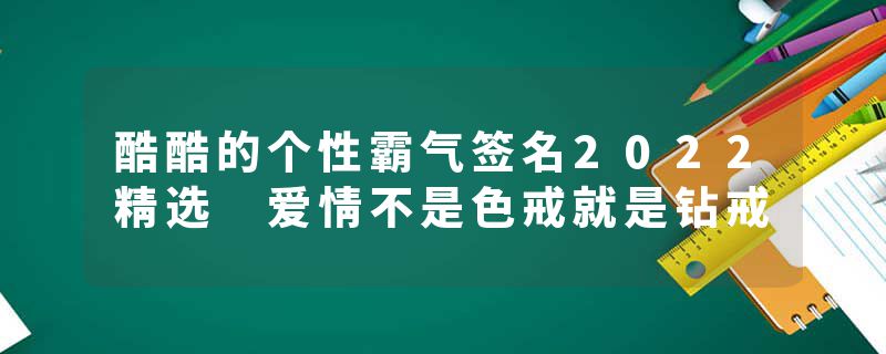 酷酷的个性霸气签名2022精选 爱情不是色戒就是钻戒