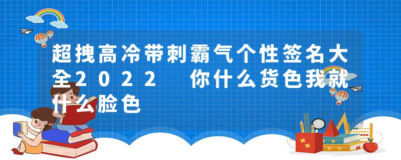 超拽高冷带刺霸气个性签名大全2022 你什么货色我就什么脸色