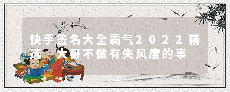 快手签名大全霸气2022精选 大哥不做有失风度的事