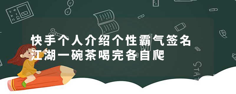 快手个人介绍个性霸气签名 江湖一碗茶喝完各自爬
