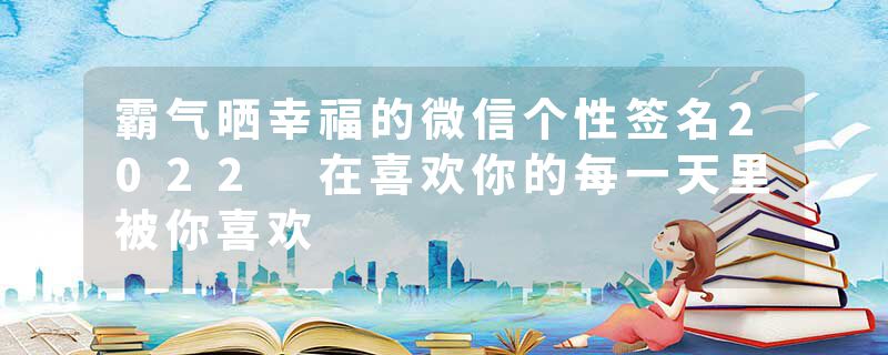 霸气晒幸福的微信个性签名2022 在喜欢你的每一天里被你喜欢