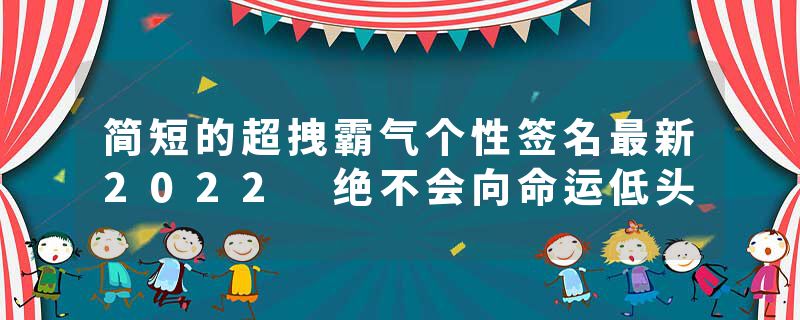简短的超拽霸气个性签名最新2022 绝不会向命运低头