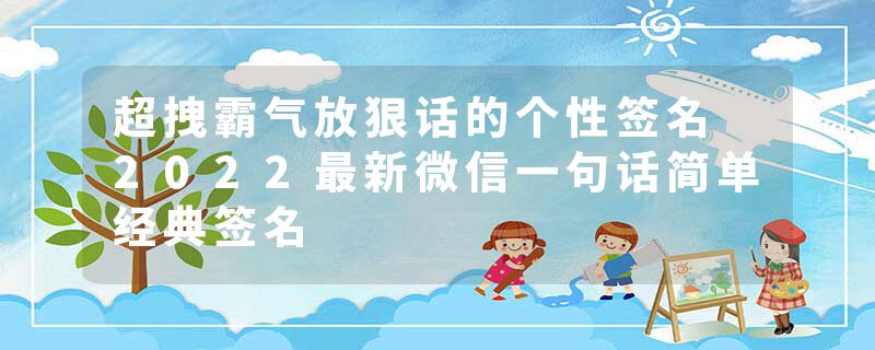 超拽霸气放狠话的个性签名 2022最新微信一句话简单经典签名