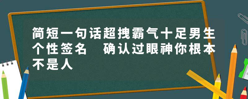 简短一句话超拽霸气十足男生个性签名 确认过眼神你根本不是人