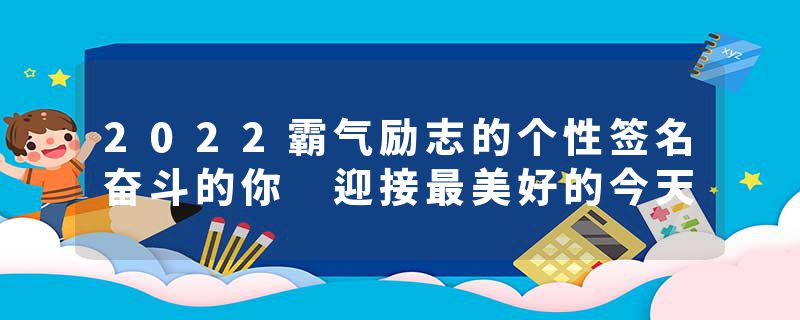 2022霸气励志的个性签名奋斗的你 迎接最美好的今天