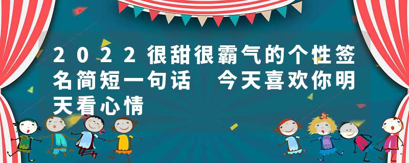 2022很甜很霸气的个性签名简短一句话 今天喜欢你明天看心情