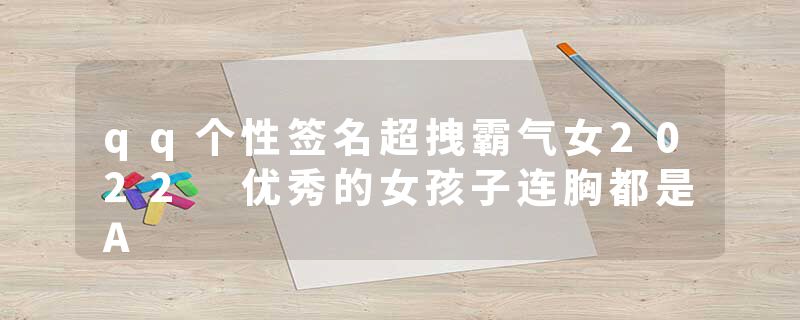 qq个性签名超拽霸气女2022 优秀的女孩子连胸都是A