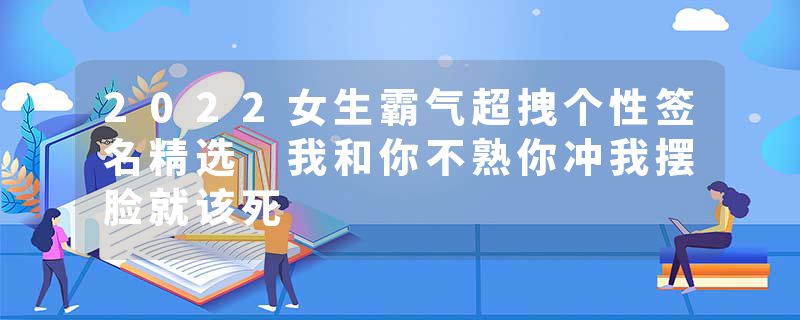 2022女生霸气超拽个性签名精选 我和你不熟你冲我摆脸就该死