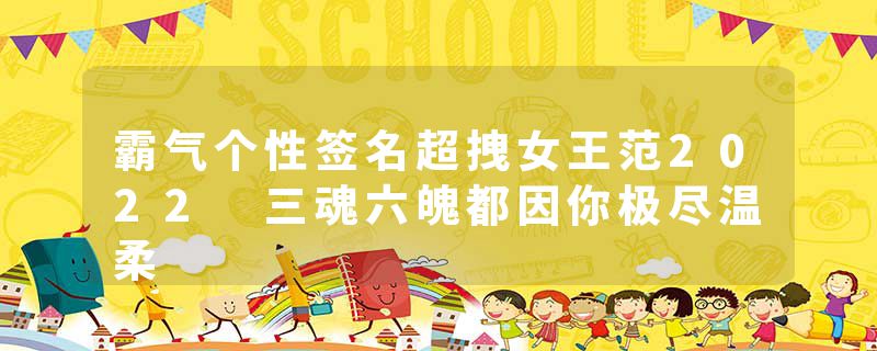 霸气个性签名超拽女王范2022 三魂六魄都因你极尽温柔