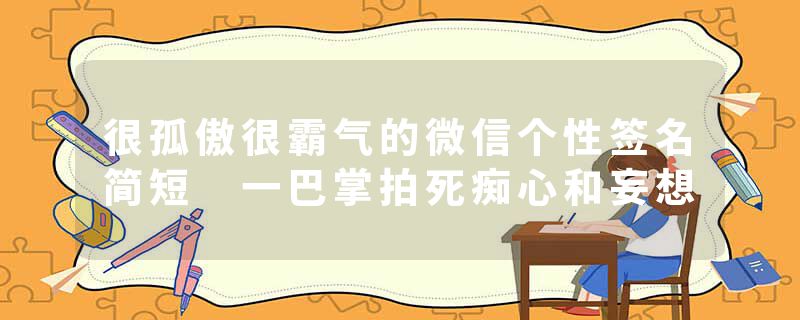 很孤傲很霸气的微信个性签名简短 一巴掌拍死痴心和妄想
